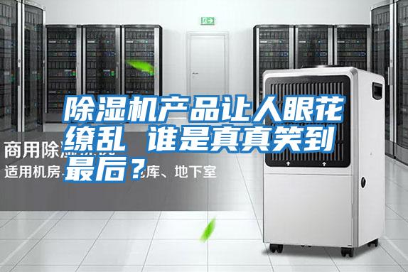 除濕機(jī)產(chǎn)品讓人眼花繚亂 誰(shuí)是真真笑到最后?