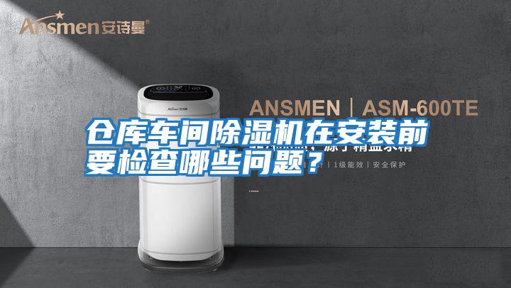 倉(cāng)庫(kù)車間除濕機(jī)在安裝前要檢查哪些問(wèn)題？