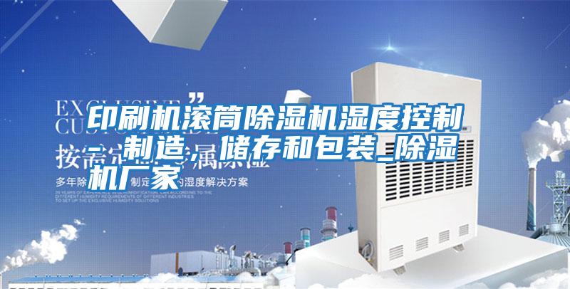 印刷機滾筒除濕機濕度控制 - 制造,儲存和包裝_除濕機廠家