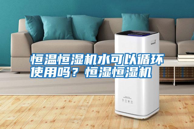 恒溫恒濕機水可以循環使用嗎？恒濕恒濕機