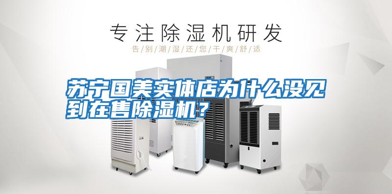 蘇寧國美實體店為什么沒見到在售除濕機？