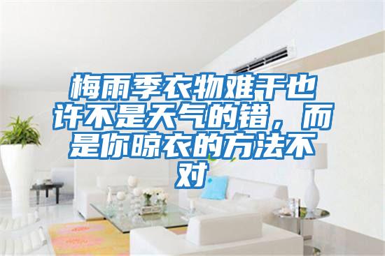 梅雨季衣物難干也許不是天氣的錯(cuò),而是你晾衣的方法不對(duì)