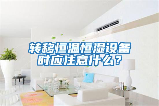 轉移恒溫恒濕設備時應注意什么?