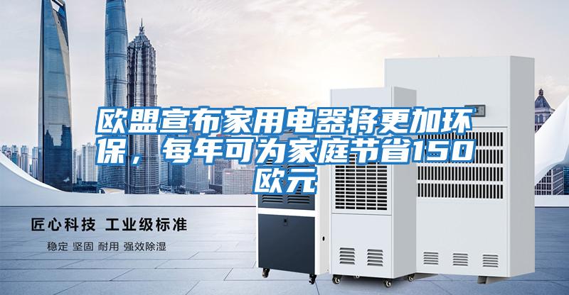 歐盟宣布家用電器將更加環保，每年可為家庭節省150歐元