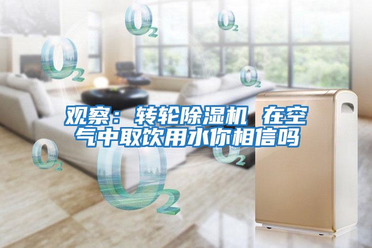 觀察:轉輪除濕機 在空氣中取飲用水你相信嗎
