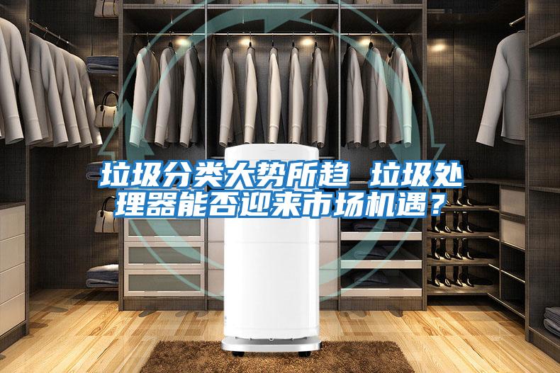 垃圾分類大勢(shì)所趨 垃圾處理器能否迎來市場(chǎng)機(jī)遇？