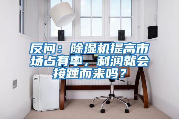 反問：除濕機提高市場占有率，利潤就會接踵而來嗎？