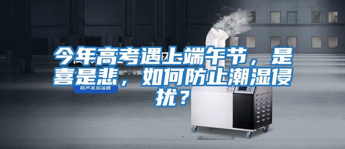 今年高考遇上端午節(jié),是喜是悲,如何防止潮濕侵擾?
