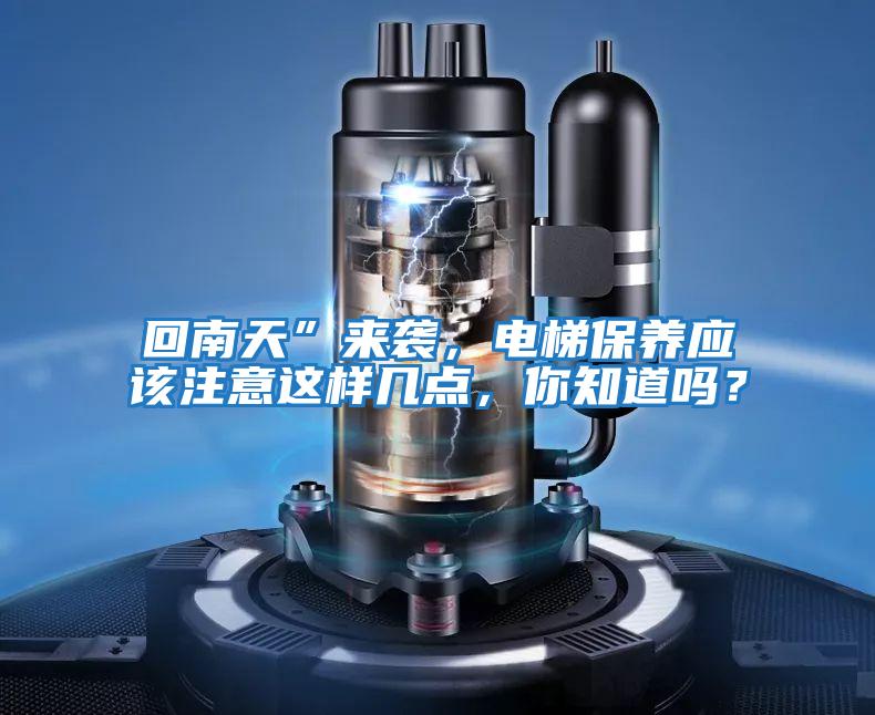 回南天”來襲，電梯保養(yǎng)應(yīng)該注意這樣幾點，你知道嗎？