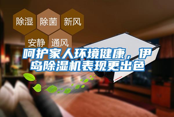 呵護家人環(huán)境健康，伊島除濕機表現(xiàn)更出色