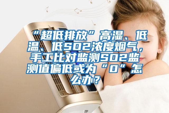 “超低排放”高濕、低溫、低SO2濃度煙氣，手工比對監測SO2監測值偏低或為“0”怎么辦？
