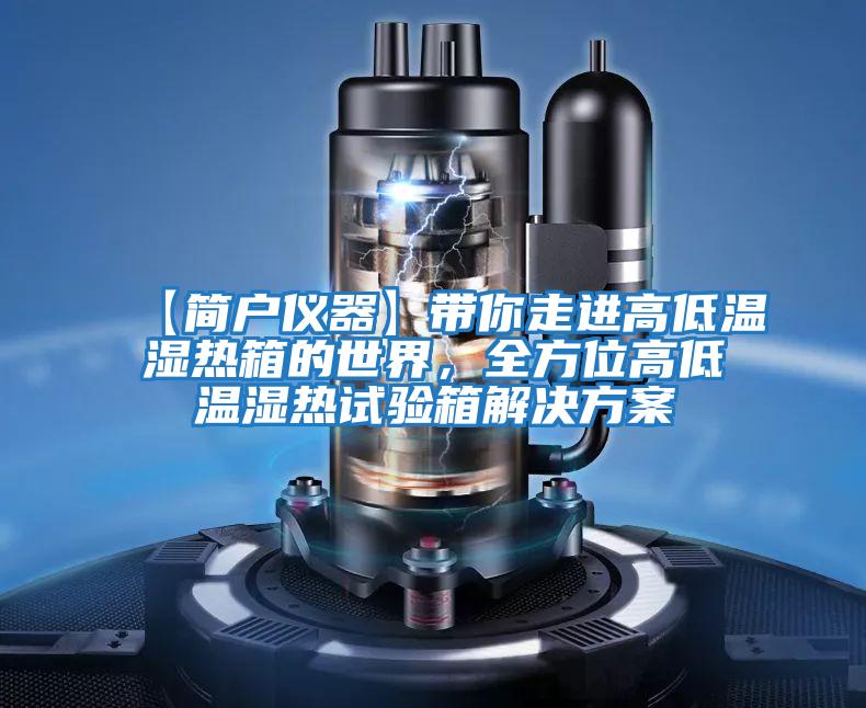 【簡戶儀器】帶你走進(jìn)高低溫濕熱箱的世界，全方位高低溫濕熱試驗箱解決方案