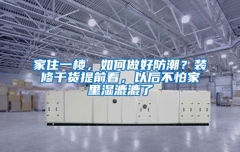 家住一樓，如何做好防潮？裝修干貨提前看，以后不怕家里濕漉漉了