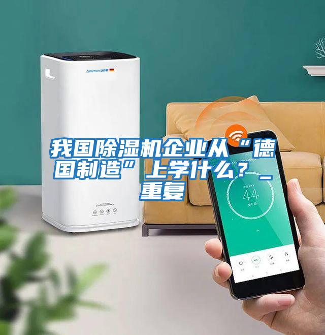 我國除濕機企業(yè)從“德國制造”上學(xué)什么？_重復(fù)