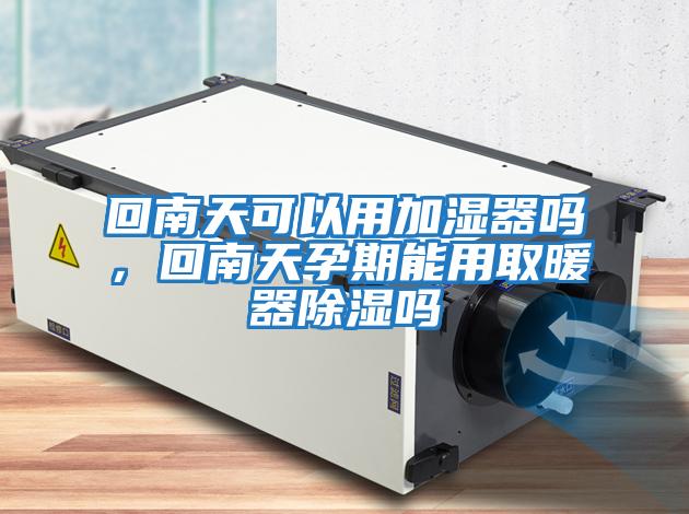 回南天可以用加濕器嗎,回南天孕期能用取暖器除濕嗎
