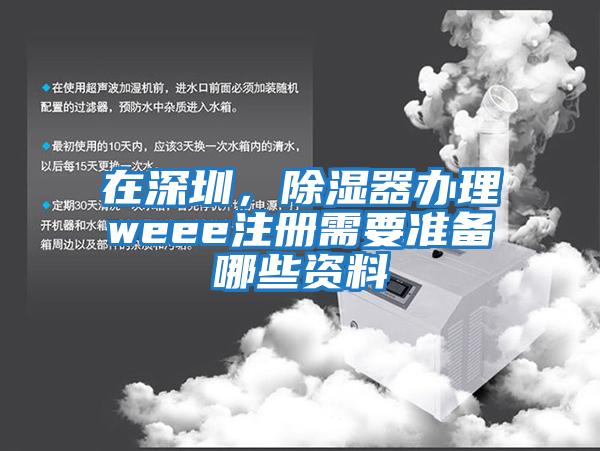 在深圳，除濕器辦理weee注冊需要準備哪些資料