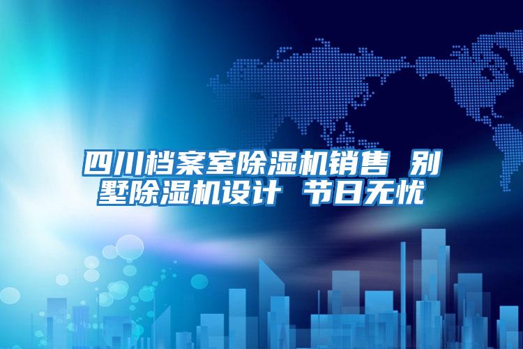 四川檔案室除濕機銷售 別墅除濕機設(shè)計 節(jié)日無憂