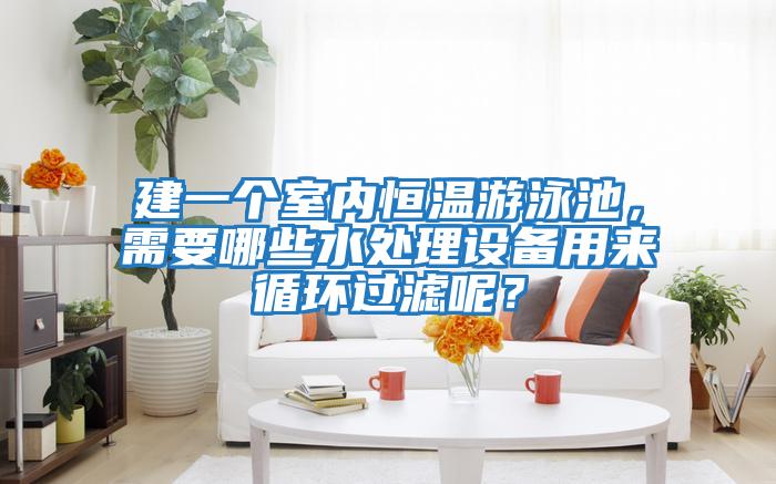 建一個室內(nèi)恒溫游泳池，需要哪些水處理設(shè)備用來循環(huán)過濾呢？