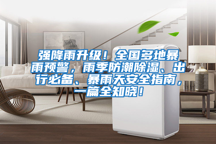 強降雨升級!全國多地暴雨預警,雨季防潮除濕、出行必備、暴雨天安全指南,一篇全知曉!