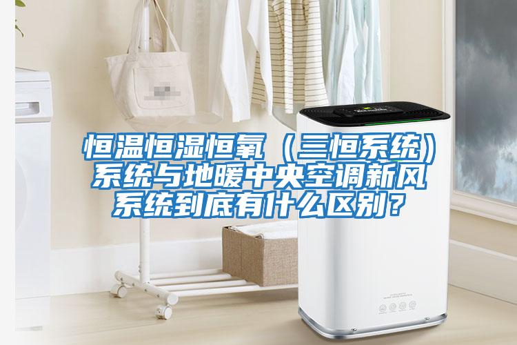 恒溫恒濕恒氧（三恒系統）系統與地暖中央空調新風系統到底有什么區別？