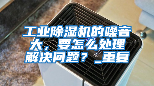 工業(yè)除濕機(jī)的噪音大,要怎么處理解決問題?_重復(fù)