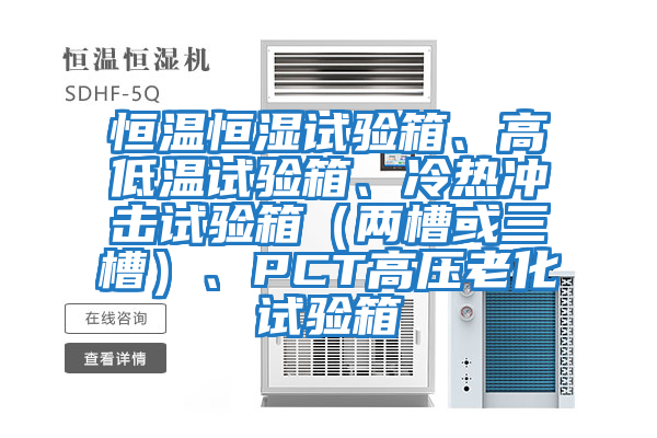 恒溫恒濕試驗箱、高低溫試驗箱、冷熱沖擊試驗箱（兩槽或三槽）、PCT高壓老化試驗箱