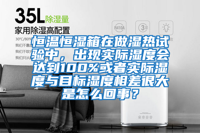 恒溫恒濕箱在做濕熱試驗中，出現實際濕度會達到100%或者實際濕度與目標濕度相差很大是怎么回事？