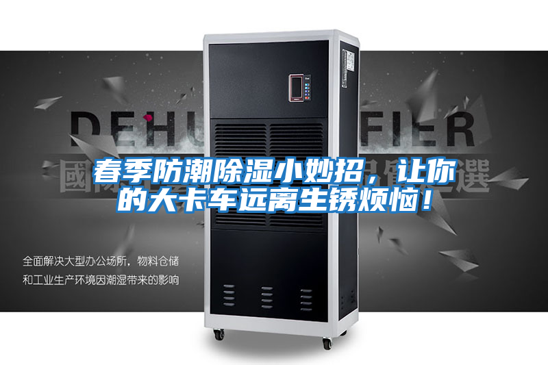 春季防潮除濕小妙招，讓你的大卡車遠離生銹煩惱！