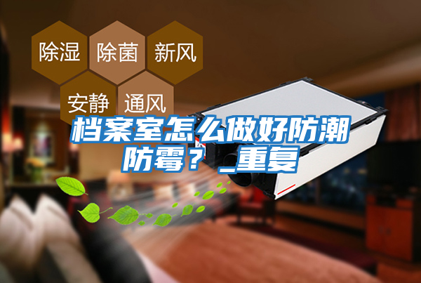 檔案室怎么做好防潮防霉？_重復