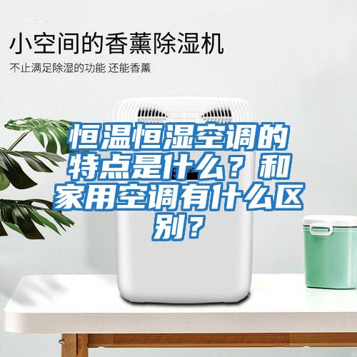 恒溫恒濕空調的特點是什么?和家用空調有什么區別?