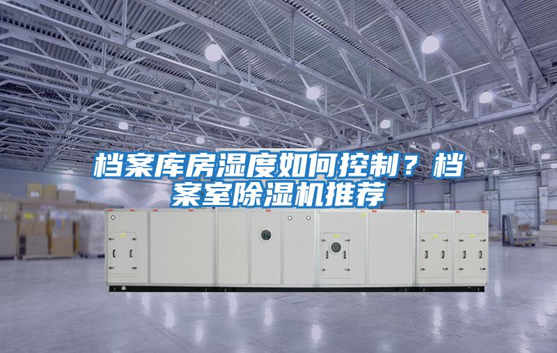 檔案庫(kù)房濕度如何控制？檔案室除濕機(jī)推薦