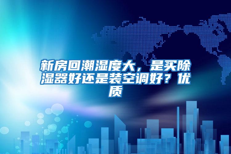 新房回潮濕度大,是買除濕器好還是裝空調好?優質