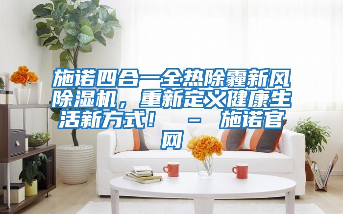 施諾四合一全熱除霾新風除濕機，重新定義健康生活新方式！ – 施諾官網