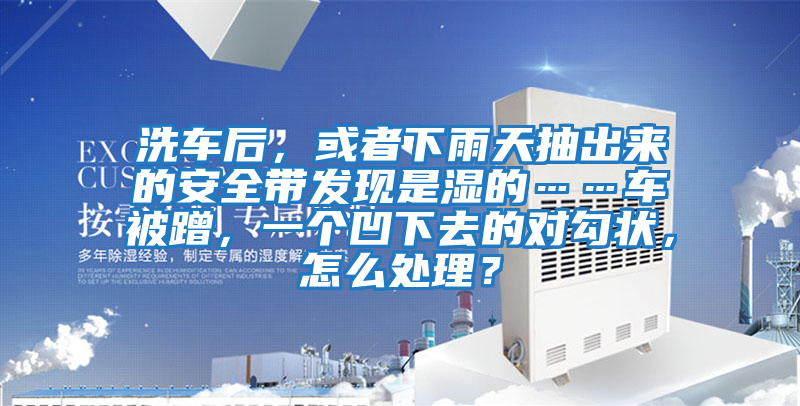 洗車后，或者下雨天抽出來(lái)的安全帶發(fā)現(xiàn)是濕的……車被蹭，一個(gè)凹下去的對(duì)勾狀，怎么處理？