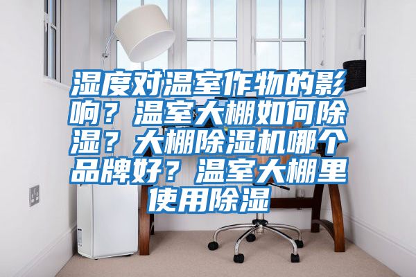 濕度對溫室作物的影響?溫室大棚如何除濕?大棚除濕機哪個品牌好?溫室大棚里使用除濕