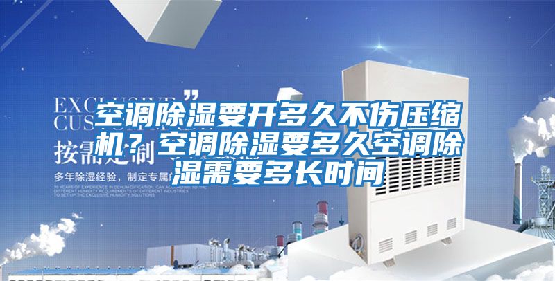 空調除濕要開多久不傷壓縮機？空調除濕要多久空調除濕需要多長時間