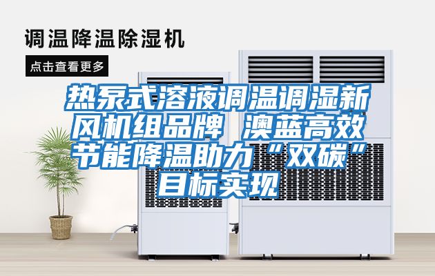 熱泵式溶液調(diào)溫調(diào)濕新風機組品牌 澳藍高效節(jié)能降溫助力“雙碳”目標實現(xiàn)