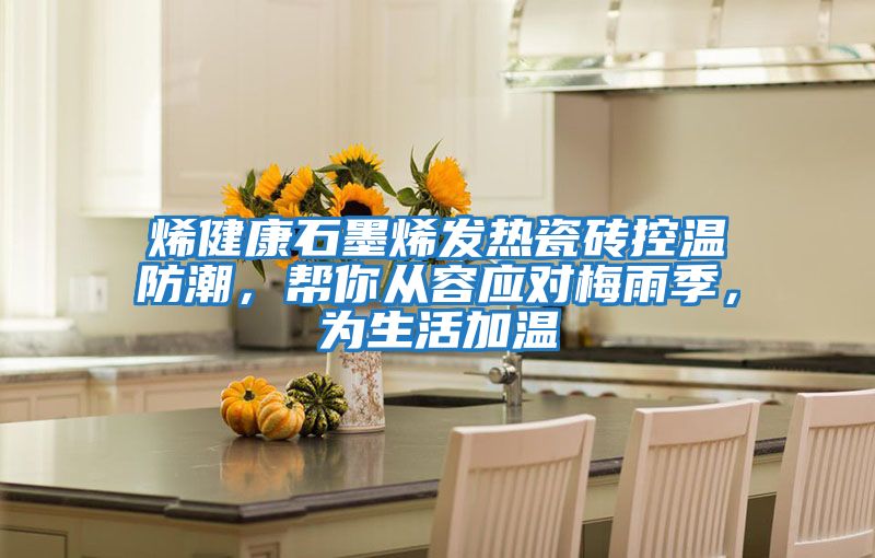 烯健康石墨烯發熱瓷磚控溫防潮,幫你從容應對梅雨季,為生活加溫