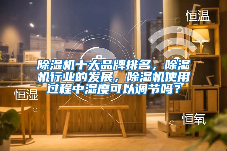 除濕機十大品牌排名,除濕機行業的發展,除濕機使用過程中濕度可以調節嗎?