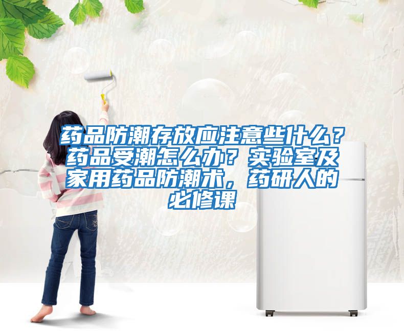 藥品防潮存放應注意些什么？藥品受潮怎么辦？實驗室及家用藥品防潮術，藥研人的必修課