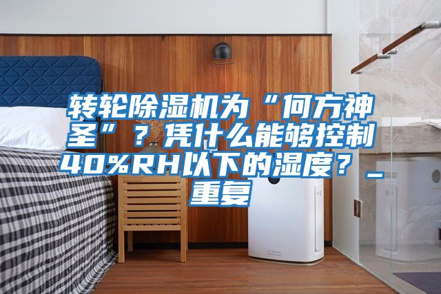 轉(zhuǎn)輪除濕機為“何方神圣”?憑什么能夠控制40%RH以下的濕度?_重復(fù)