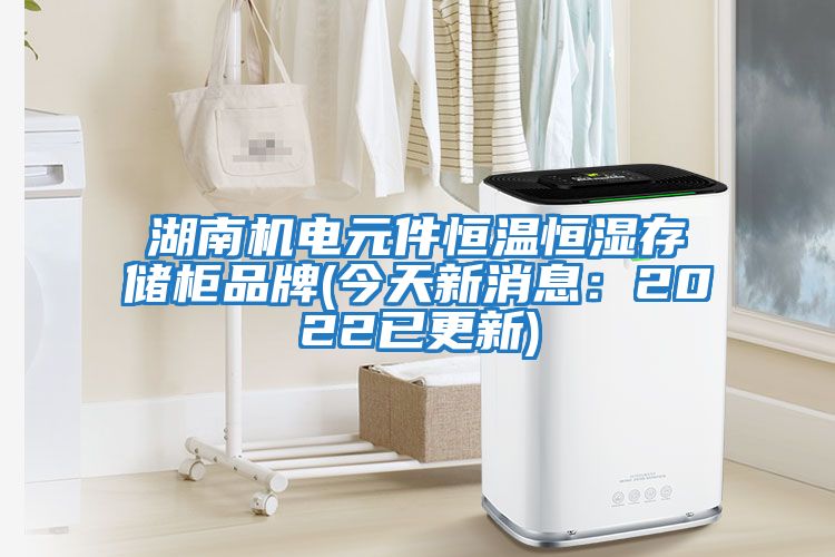 湖南機(jī)電元件恒溫恒濕存儲柜品牌(今天新消息：2022已更新)