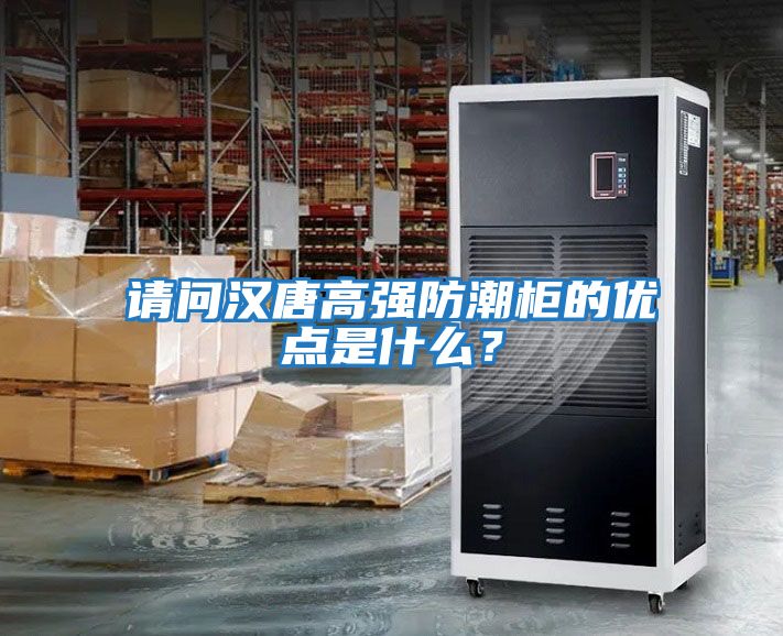 請問漢唐高強防潮柜的優點是什么？