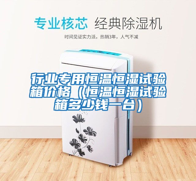 行業(yè)專用恒溫恒濕試驗(yàn)箱價(jià)格（恒溫恒濕試驗(yàn)箱多少錢(qián)一臺(tái)）